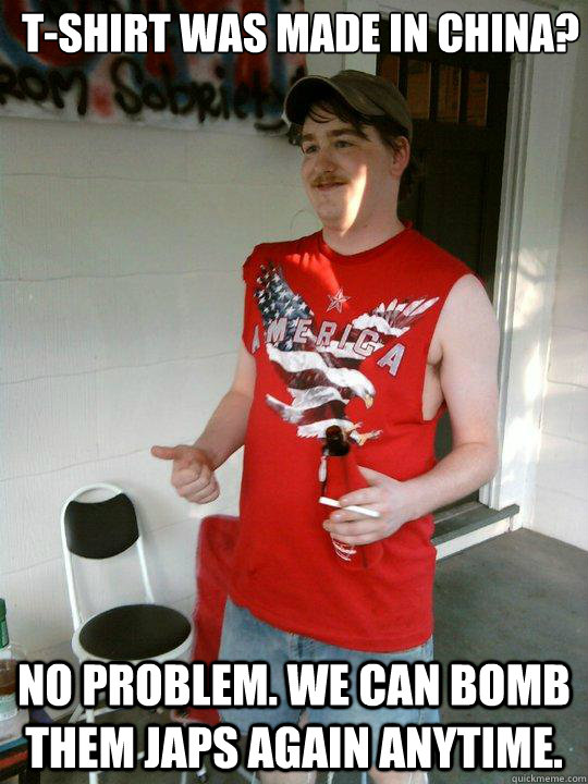 t-shirt was made in china? No problem. We can bomb them japs again anytime.  Redneck Randal