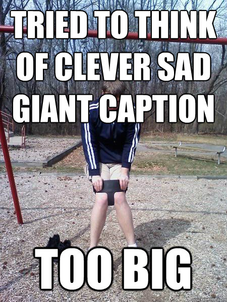 Tried to think of clever Sad Giant caption Too big - Tried to think of clever Sad Giant caption Too big  Giant Problems