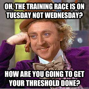 Oh, The training race is on Tuesday not Wednesday? How are you going to get your threshold done? - Oh, The training race is on Tuesday not Wednesday? How are you going to get your threshold done?  Condescending Wonka