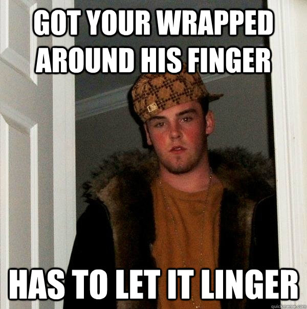 Got your wrapped around his finger Has to let it linger - Got your wrapped around his finger Has to let it linger  Scumbag Steve