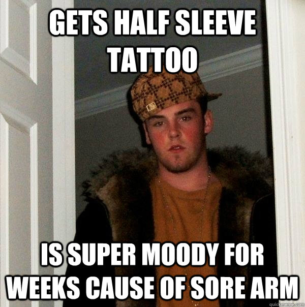 gets half sleeve tattoo is super moody for weeks cause of sore arm - gets half sleeve tattoo is super moody for weeks cause of sore arm  Scumbag Steve
