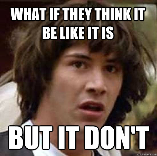 What if they think it be like it is But it don't  conspiracy keanu