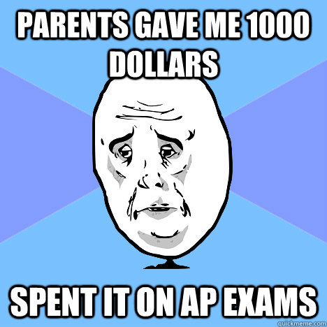 Parents gave me 1000 dollars spent it on AP exams  Okay Guy