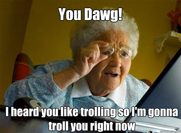 You Dawg! I heard you like trolling so I'm gonna troll you right now   - You Dawg! I heard you like trolling so I'm gonna troll you right now    Grandma finds the Internet