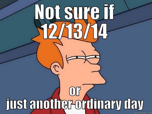 NOT SURE IF 12/13/14 OR JUST ANOTHER ORDINARY DAY Futurama Fry