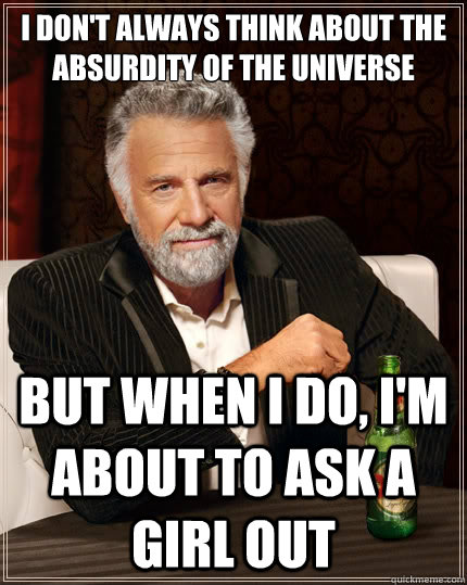 I don't always think about the absurdity of the universe But when I do, I'm about to ask a girl out - I don't always think about the absurdity of the universe But when I do, I'm about to ask a girl out  The Most Interesting Man In The World