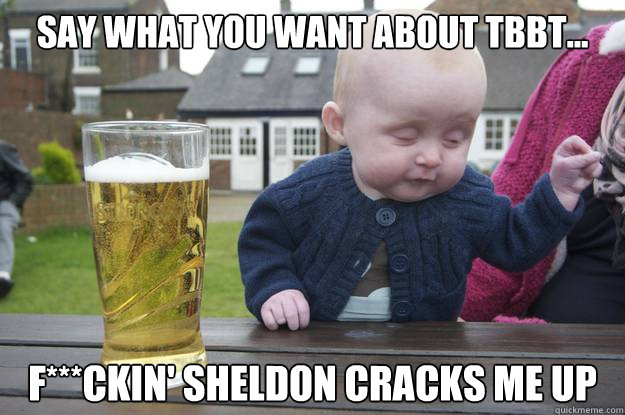 Say what you want about tbbt... F***CKIN' SHELDON CRACKS ME UP  Caption 4 goes here  drunk baby