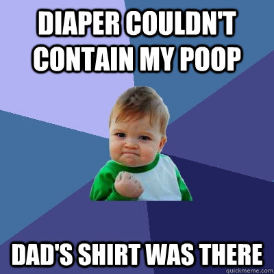 Diaper couldn't contain my poop Dad's shirt was there  Success Kid