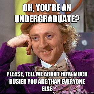 Oh, you're an undergraduate? Please, tell me about how much busier you are than everyone else  Condescending Wonka