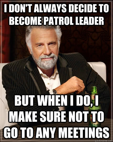 I don't always decide to become patrol leader but when I do, I make sure not to go to any meetings  The Most Interesting Man In The World