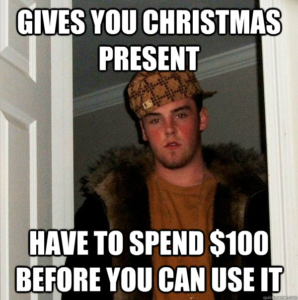 Gives you Christmas present Have to spend $100 before you can use it  Scumbag Steve