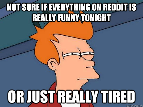 not sure if everything on Reddit is really funny tonight or just really tired - not sure if everything on Reddit is really funny tonight or just really tired  Futurama Fry