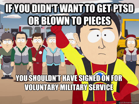 If you didn't want to get PTSD or blown to pieces you shouldn't have signed on for VOLUNTARY military service - If you didn't want to get PTSD or blown to pieces you shouldn't have signed on for VOLUNTARY military service  Captain Hindsight