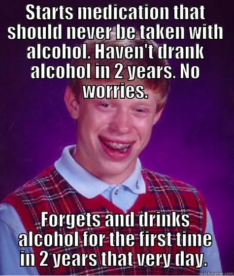 wow i suck - STARTS MEDICATION THAT SHOULD NEVER BE TAKEN WITH ALCOHOL. HAVEN'T DRANK ALCOHOL IN 2 YEARS. NO WORRIES. FORGETS AND DRINKS ALCOHOL FOR THE FIRST TIME IN 2 YEARS THAT VERY DAY.  Bad Luck Brian