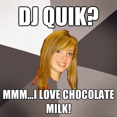 DJ quik? Mmm...I love chocolate milk!  Musically Oblivious 8th Grader