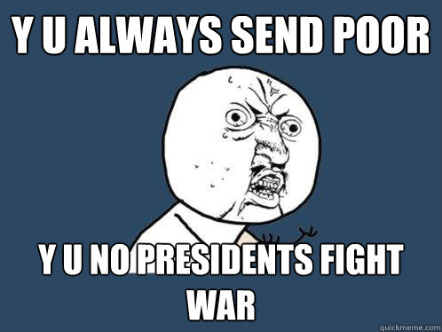 y u always send poor y u no presidents fight war  Y U No