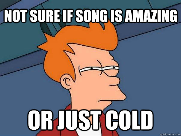 Not sure if song is amazing Or just cold  Futurama Fry