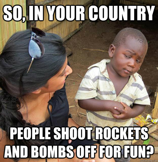 So, in your country people shoot rockets and bombs off for fun?  Skeptical Third World Kid