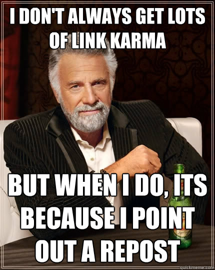 I don't always get lots of link karma but when I do, its because i point out a repost  The Most Interesting Man In The World