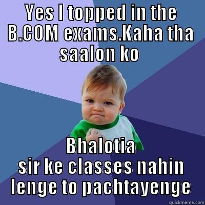 YES I TOPPED IN THE B.COM EXAMS.KAHA THA SAALON KO  BHALOTIA SIR KE CLASSES NAHIN LENGE TO PACHTAYENGE Success Kid