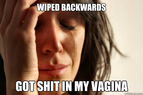 Wiped backwards got shit in my vagina  First World Problems