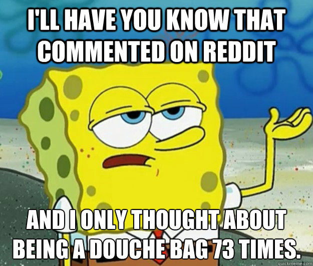 I'll have you know that commented on reddit and i only thought about being a douche bag 73 times.  Tough Spongebob