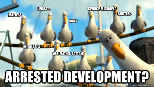 Maeby? Arrested development? mrs. feather-bottom? gob? buster? Michael? Lindsey? George michael?  Finding Nemo Seagulls