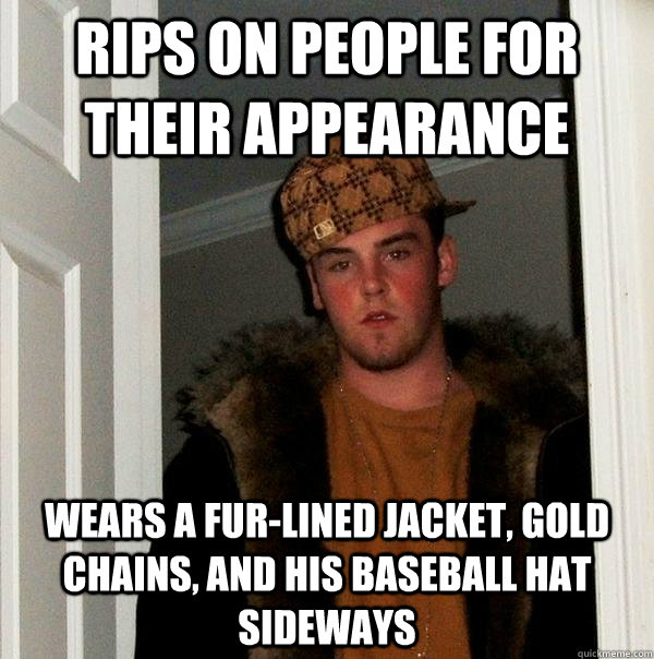 Rips on people for their appearance Wears a fur-lined jacket, gold chains, and his baseball hat sideways  Scumbag Steve