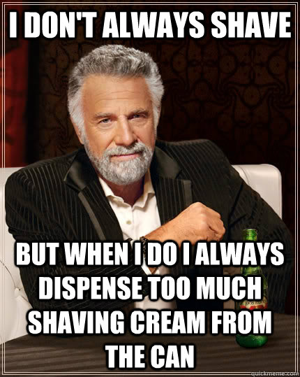 I don't always shave but when I do I always dispense too much shaving cream from the can  The Most Interesting Man In The World