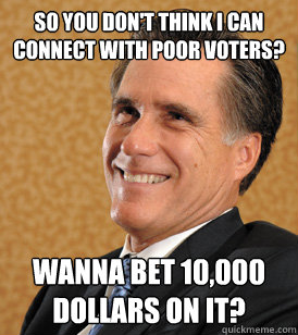 So you don't think i can connect with poor voters? Wanna bet 10,000 dollars on it?  