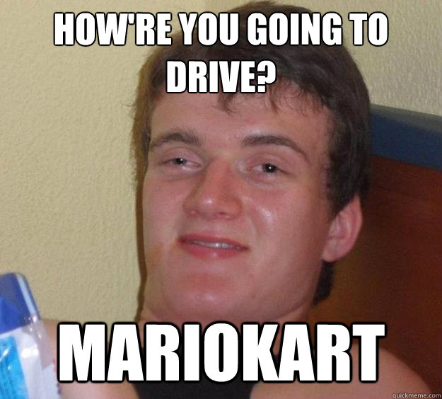 How're you going to drive? Mariokart  10 Guy