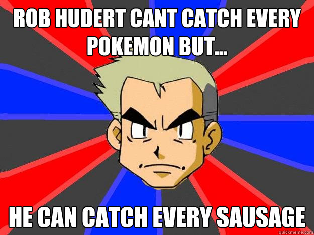 rob hudert cant catch every pokemon but... He can catch every sausage  Professor Oak