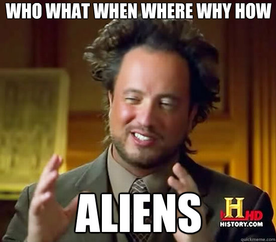 Who what when where why how aliens  Ancient Aliens