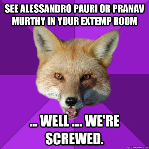 See Alessandro Pauri or Pranav Murthy in your extemp room ... well .... we're screwed.  Forensics Fox