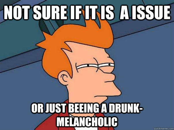 NOT SURE IF IT IS  A ISSUE OR JUST BEEING A DRUNK-MELANCHOLIC - NOT SURE IF IT IS  A ISSUE OR JUST BEEING A DRUNK-MELANCHOLIC  Futurama Fry