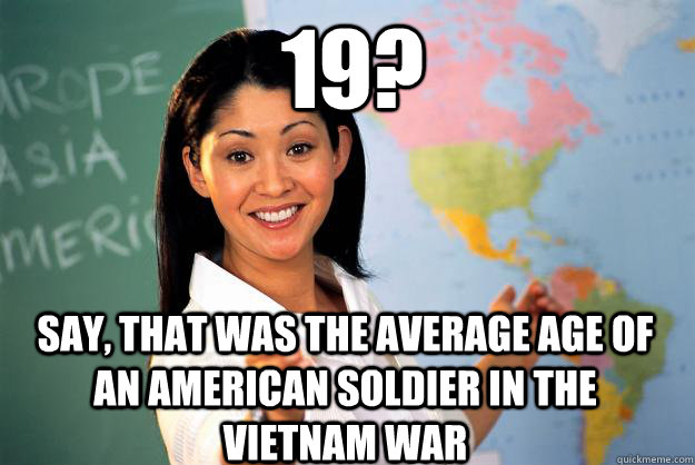 19? say, that was the average age of an american soldier in the vietnam war  Unhelpful High School Teacher