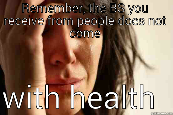 REMEMBER, THE BS YOU RECEIVE FROM PEOPLE DOES NOT COME WITH HEALTH INSURANCE OR BENEFITS!  First World Problems