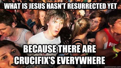 What is jesus hasn't resurrected yet because there are crucifix's everywhere  Sudden Clarity Clarence