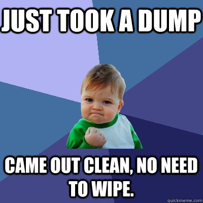 Just took a dump came out clean, no need to wipe.  Success Kid