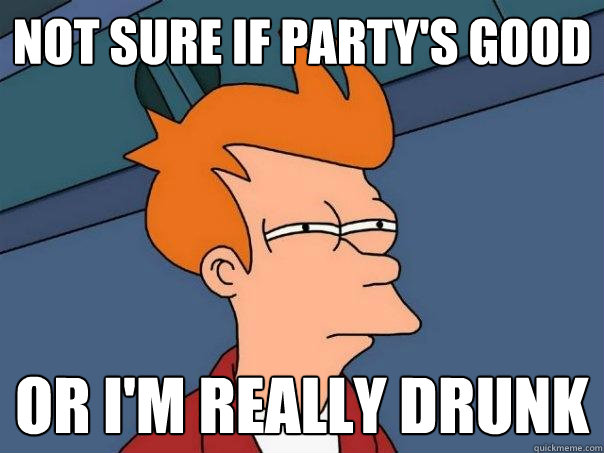 Not sure if party's good or i'm really drunk  Futurama Fry