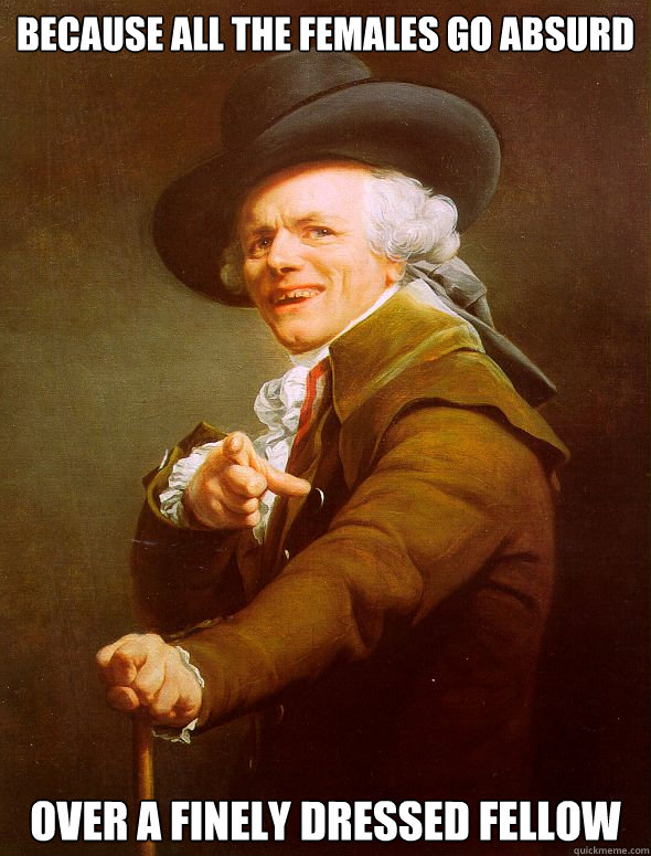 Because all the females go absurd over a finely dressed fellow  Joseph Ducreux