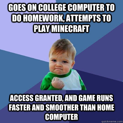 Goes on college computer to do homework, attempts to play Minecraft Access granted, and game runs faster and smoother than home computer  Success Kid