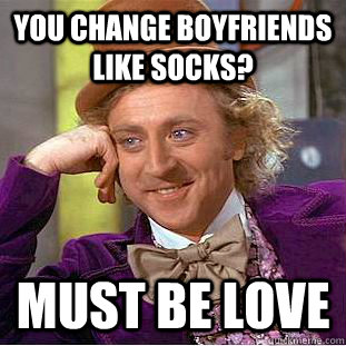 You Change Boyfriends like socks?  must be love - You Change Boyfriends like socks?  must be love  Condescending Wonka