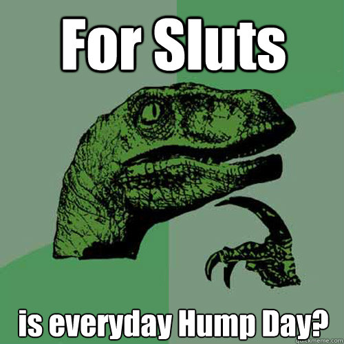 For Sluts is everyday Hump Day?  Philosoraptor