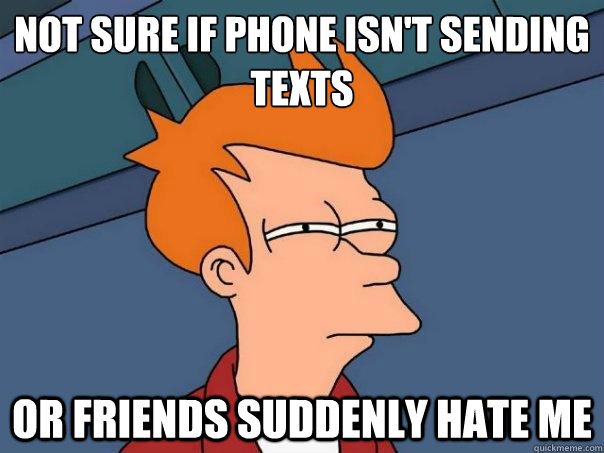 Not sure if phone isn't sending texts Or friends suddenly hate me  Futurama Fry