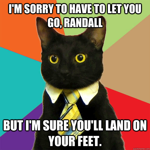 I'm sorry to have to let you go, Randall but I'm sure you'll land on your feet. - I'm sorry to have to let you go, Randall but I'm sure you'll land on your feet.  Business Cat