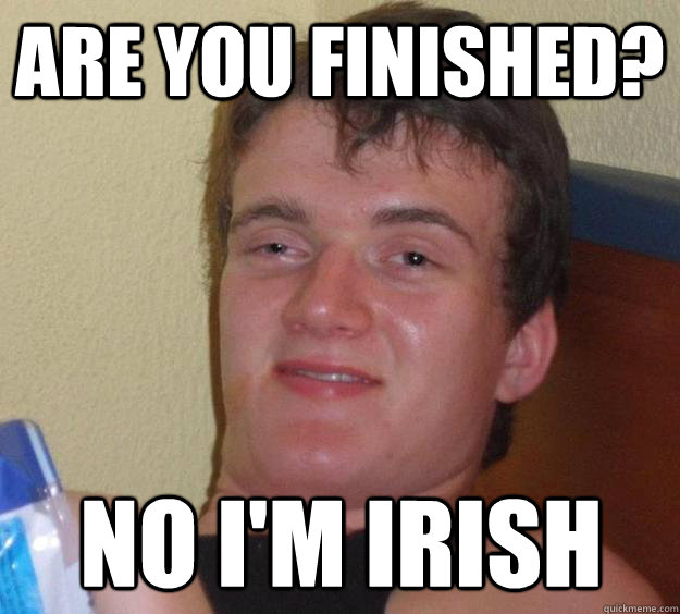 Are you finished? No I'm Irish - Are you finished? No I'm Irish  10 Guy