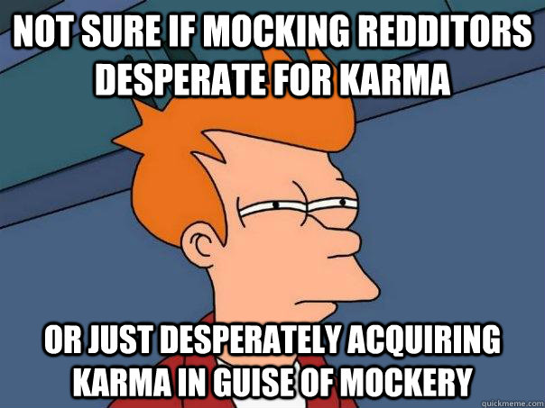 Not sure if mocking redditors desperate for karma Or just desperately acquiring karma in guise of mockery - Not sure if mocking redditors desperate for karma Or just desperately acquiring karma in guise of mockery  Futurama Fry