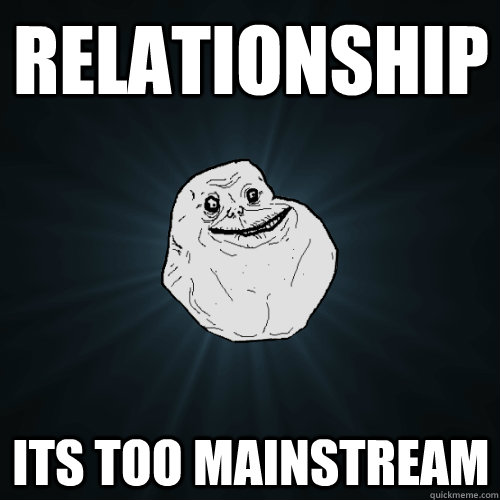 relationship  its too mainstream  Forever Alone