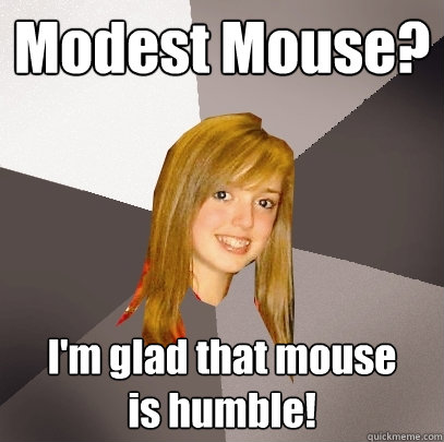 Modest Mouse? I'm glad that mouse 
is humble!  Musically Oblivious 8th Grader